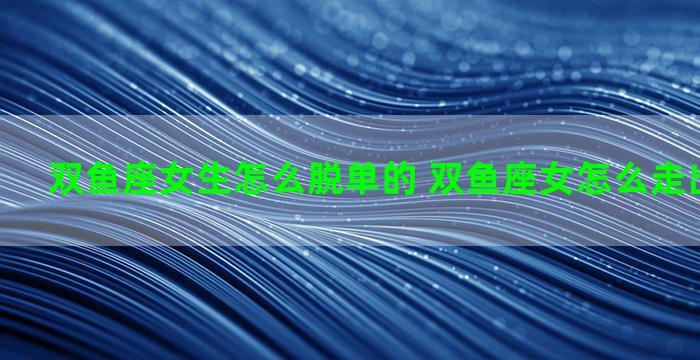 双鱼座女生怎么脱单的 双鱼座女怎么走出一段感情